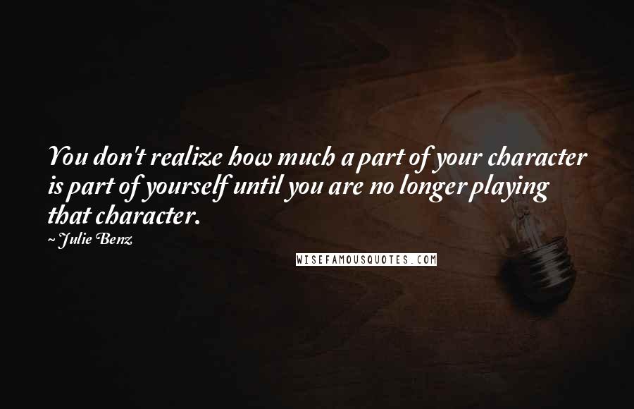 Julie Benz quotes: You don't realize how much a part of your character is part of yourself until you are no longer playing that character.