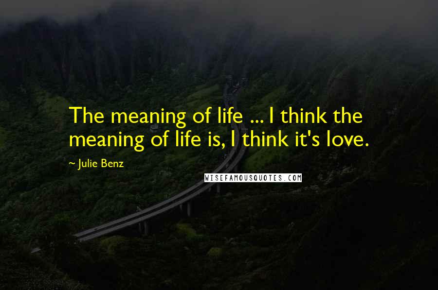 Julie Benz quotes: The meaning of life ... I think the meaning of life is, I think it's love.