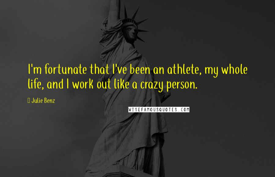 Julie Benz quotes: I'm fortunate that I've been an athlete, my whole life, and I work out like a crazy person.