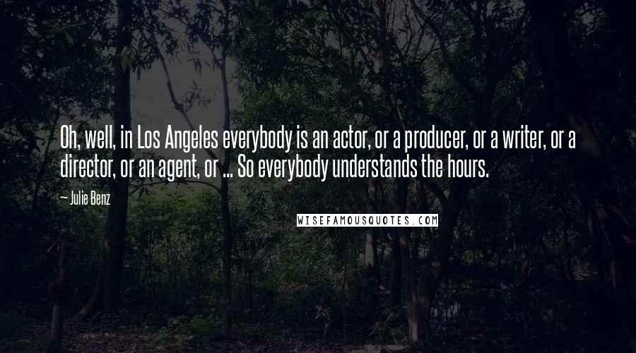 Julie Benz quotes: Oh, well, in Los Angeles everybody is an actor, or a producer, or a writer, or a director, or an agent, or ... So everybody understands the hours.