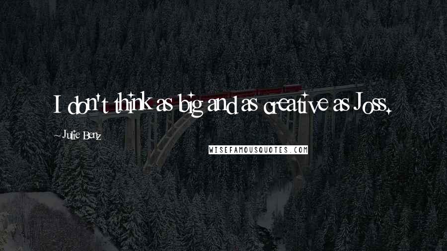 Julie Benz quotes: I don't think as big and as creative as Joss.
