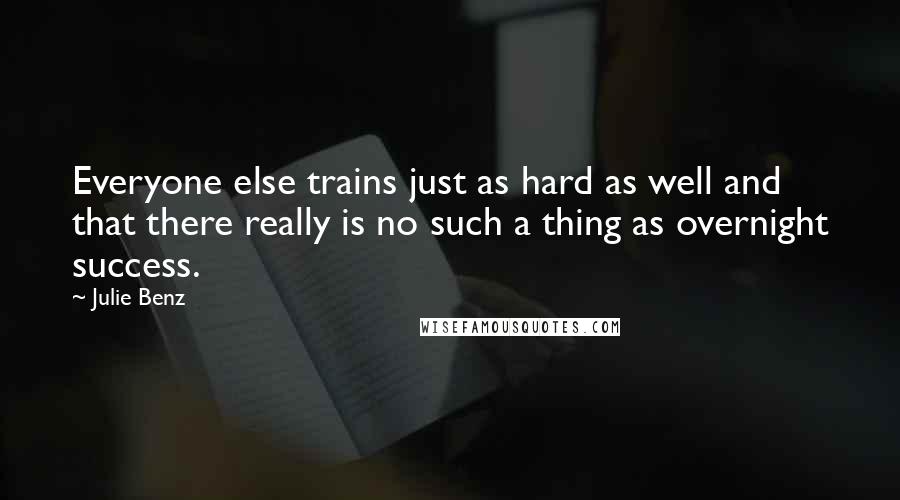 Julie Benz quotes: Everyone else trains just as hard as well and that there really is no such a thing as overnight success.