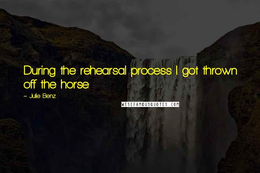 Julie Benz quotes: During the rehearsal process I got thrown off the horse.
