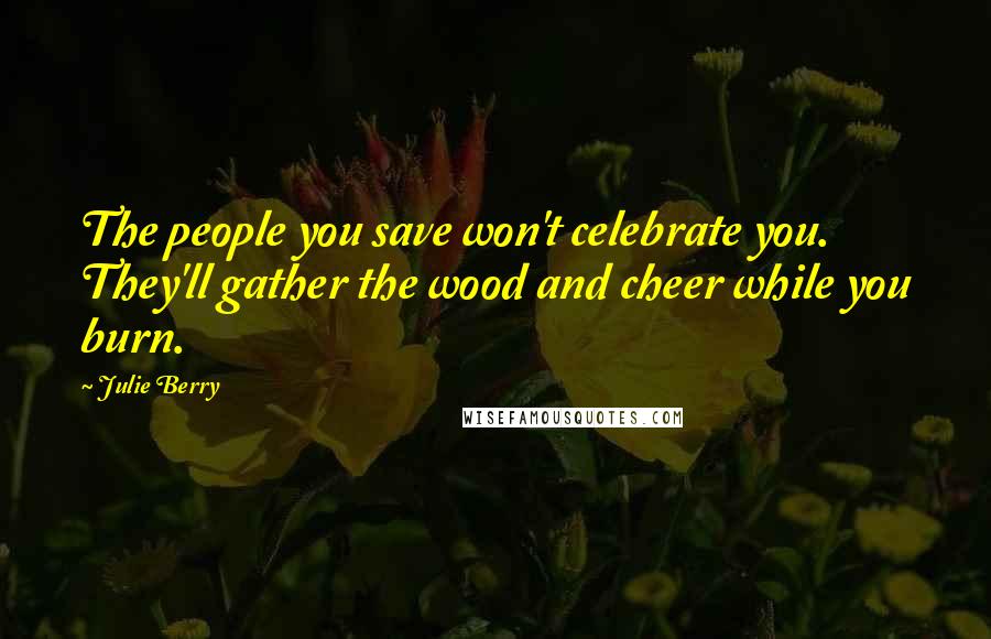 Julie Berry quotes: The people you save won't celebrate you. They'll gather the wood and cheer while you burn.