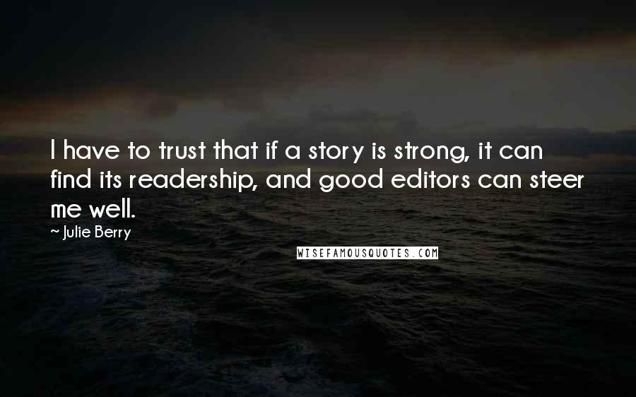 Julie Berry quotes: I have to trust that if a story is strong, it can find its readership, and good editors can steer me well. Julie Berry quotes: I have to trust that if a story is strong, it can find its readership, and good editors can steer me well.
