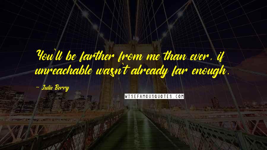 Julie Berry quotes: You'll be farther from me than ever, if unreachable wasn't already far enough.