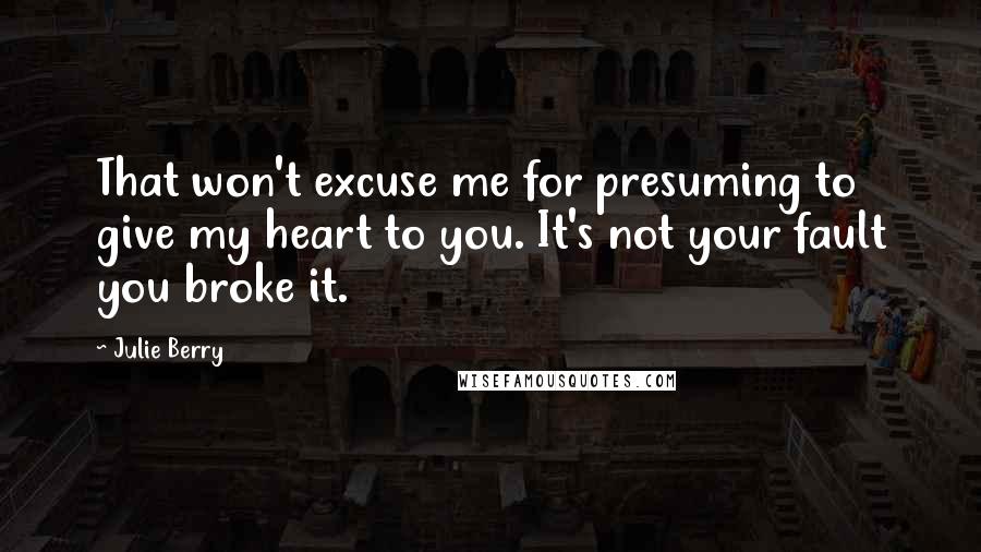 Julie Berry quotes: That won't excuse me for presuming to give my heart to you. It's not your fault you broke it.