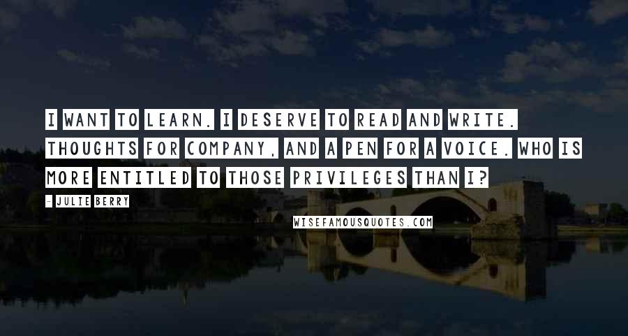 Julie Berry quotes: I want to learn. I deserve to read and write. Thoughts for company, and a pen for a voice. Who is more entitled to those privileges than I?