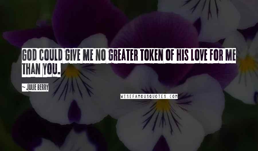 Julie Berry quotes: God could give me no greater token of his love for me than you.