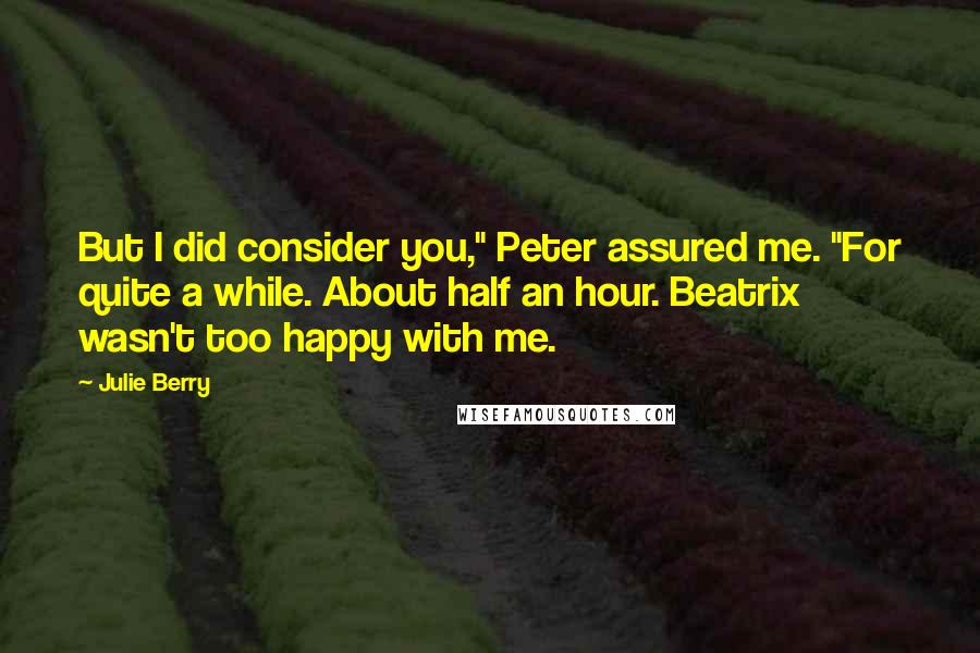 Julie Berry quotes: But I did consider you," Peter assured me. "For quite a while. About half an hour. Beatrix wasn't too happy with me. Julie Berry quotes: But I did consider you," Peter assured me. "For quite a while. About half an hour. Beatrix wasn't too happy with me.