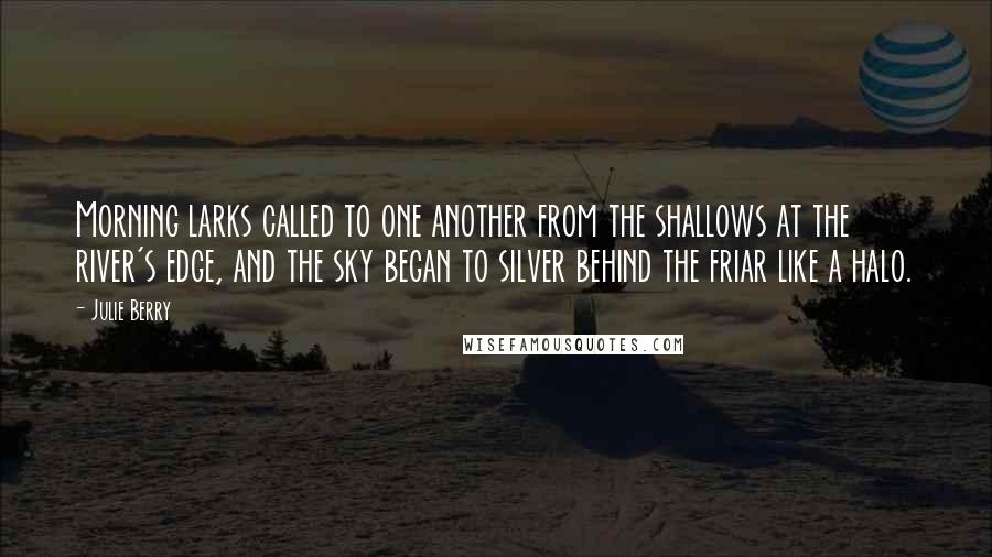 Julie Berry quotes: Morning larks called to one another from the shallows at the river's edge, and the sky began to silver behind the friar like a halo.