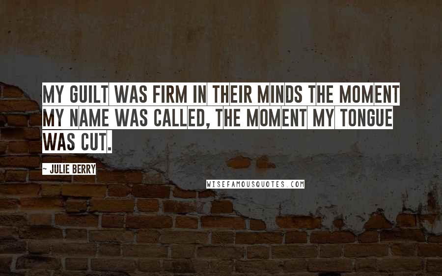 Julie Berry quotes: My guilt was firm in their minds the moment my name was called, the moment my tongue was cut.