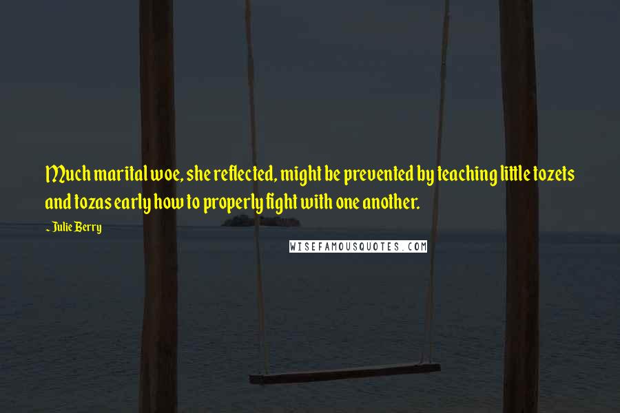 Julie Berry quotes: Much marital woe, she reflected, might be prevented by teaching little tozets and tozas early how to properly fight with one another. Julie Berry quotes: Much marital woe, she reflected, might be prevented by teaching little tozets and tozas early how to properly fight with one another.