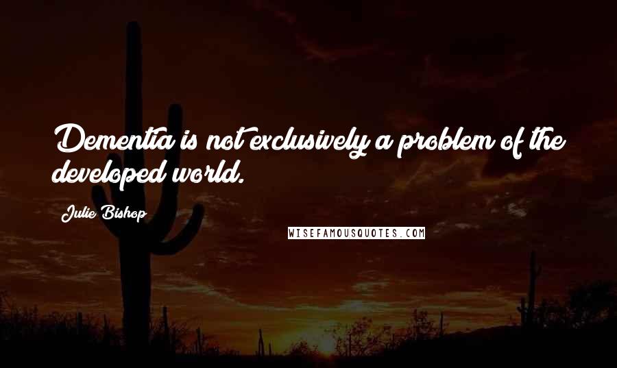 Julie Bishop quotes: Dementia is not exclusively a problem of the developed world.