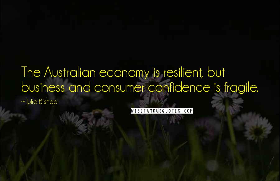 Julie Bishop quotes: The Australian economy is resilient, but business and consumer confidence is fragile.