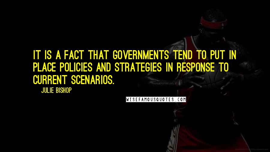 Julie Bishop quotes: It is a fact that governments tend to put in place policies and strategies in response to current scenarios. Julie Bishop quotes: It is a fact that governments tend to put in place policies and strategies in response to current scenarios.