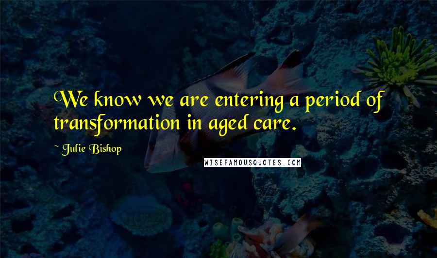 Julie Bishop quotes: We know we are entering a period of transformation in aged care.