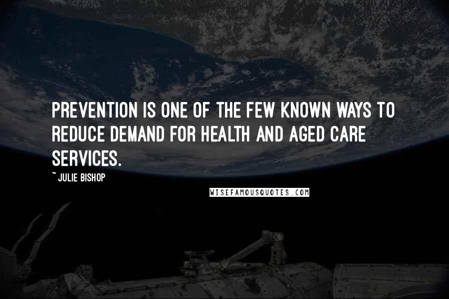 Julie Bishop quotes: Prevention is one of the few known ways to reduce demand for health and aged care services.