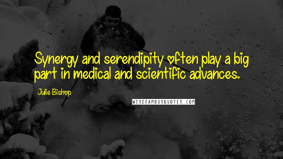 Julie Bishop quotes: Synergy and serendipity often play a big part in medical and scientific advances.