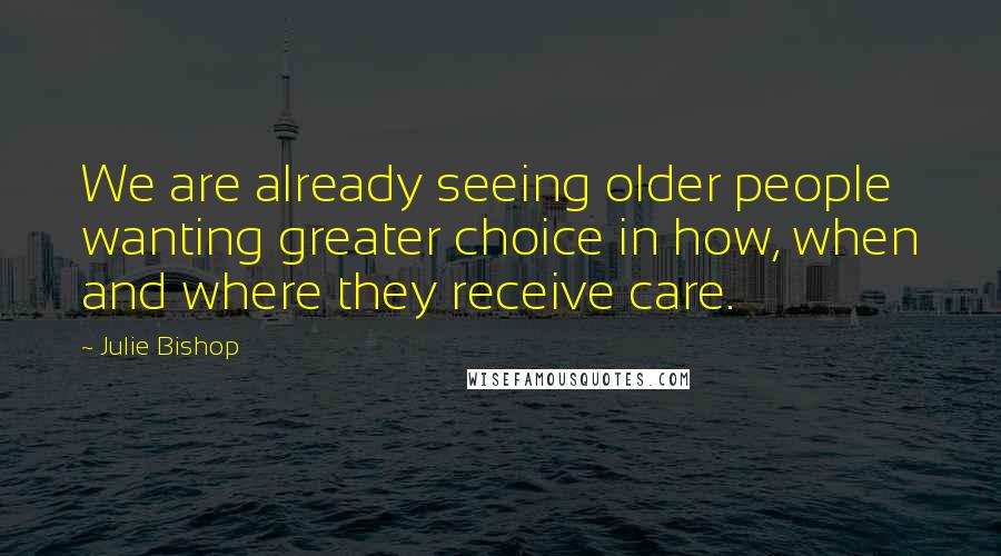 Julie Bishop quotes: We are already seeing older people wanting greater choice in how, when and where they receive care.