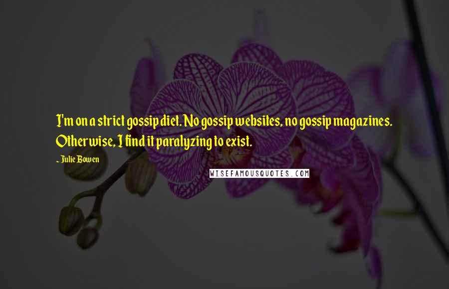 Julie Bowen quotes: I'm on a strict gossip diet. No gossip websites, no gossip magazines. Otherwise, I find it paralyzing to exist.