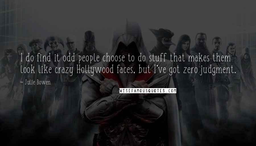 Julie Bowen quotes: I do find it odd people choose to do stuff that makes them look like crazy Hollywood faces, but I've got zero judgment.