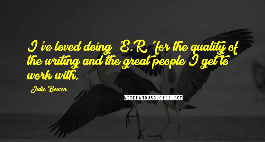 Julie Bowen quotes: I've loved doing 'E.R.' for the quality of the writing and the great people I get to work with.