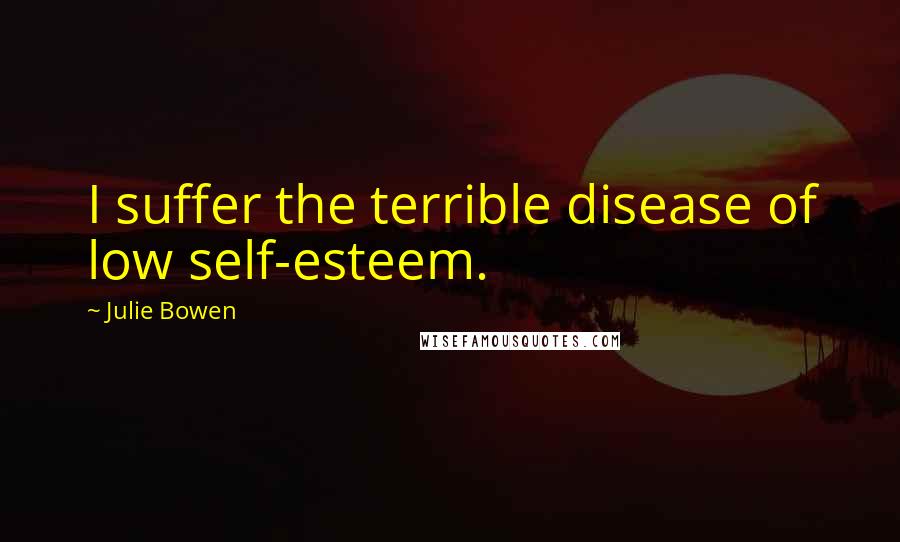 Julie Bowen quotes: I suffer the terrible disease of low self-esteem.