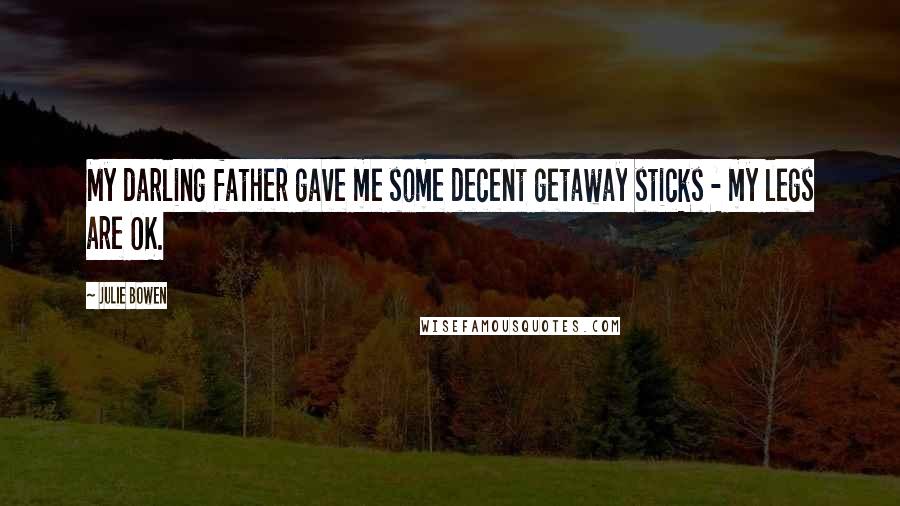 Julie Bowen quotes: My darling father gave me some decent getaway sticks - my legs are OK.