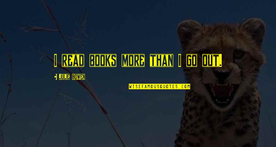 Julie Bowen Quotes By Julie Bowen: I read books more than I go out. Julie Bowen Quotes By Julie Bowen: I read books more than I go out.