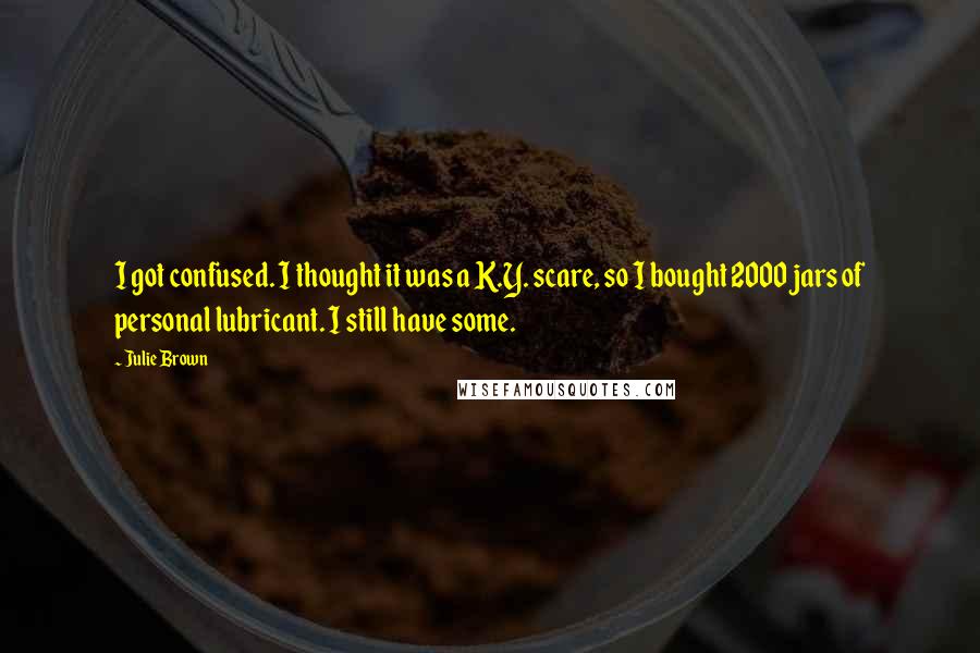 Julie Brown quotes: I got confused. I thought it was a K.Y. scare, so I bought 2000 jars of personal lubricant. I still have some.