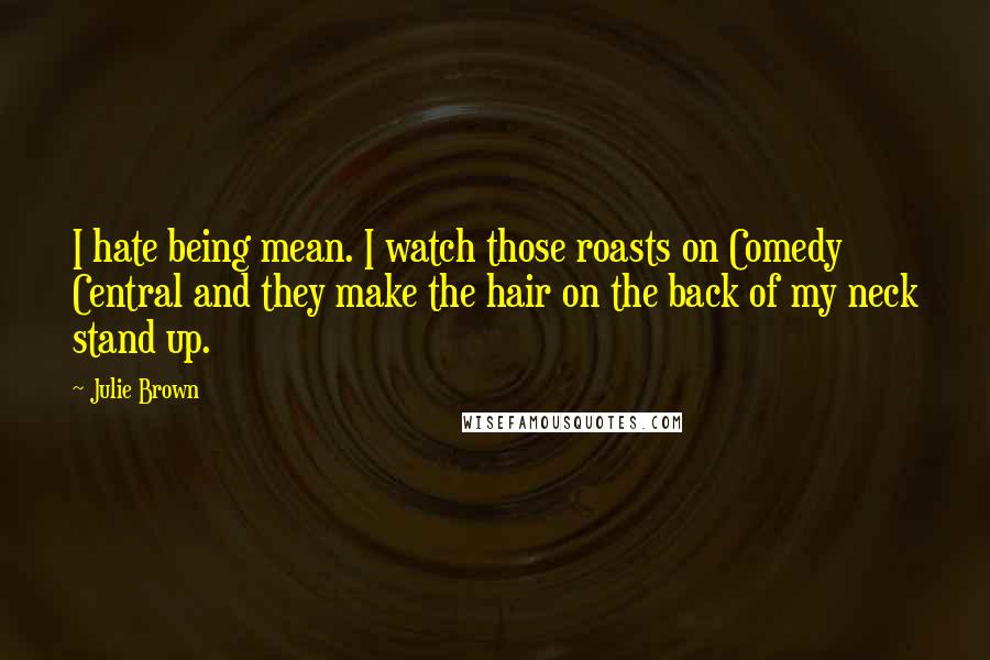 Julie Brown quotes: I hate being mean. I watch those roasts on Comedy Central and they make the hair on the back of my neck stand up. Julie Brown quotes: I hate being mean. I watch those roasts on Comedy Central and they make the hair on the back of my neck stand up.