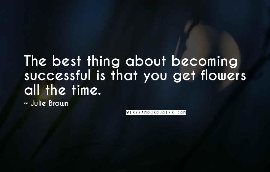 Julie Brown quotes: The best thing about becoming successful is that you get flowers all the time.
