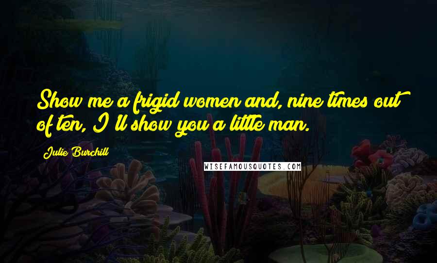 Julie Burchill quotes: Show me a frigid women and, nine times out of ten, I'll show you a little man.