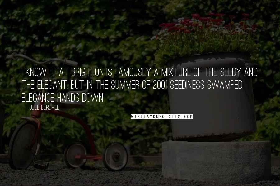 Julie Burchill quotes: I know that Brighton is famously a mixture of the seedy and the elegant, but in the summer of 2001 seediness swamped elegance hands down.