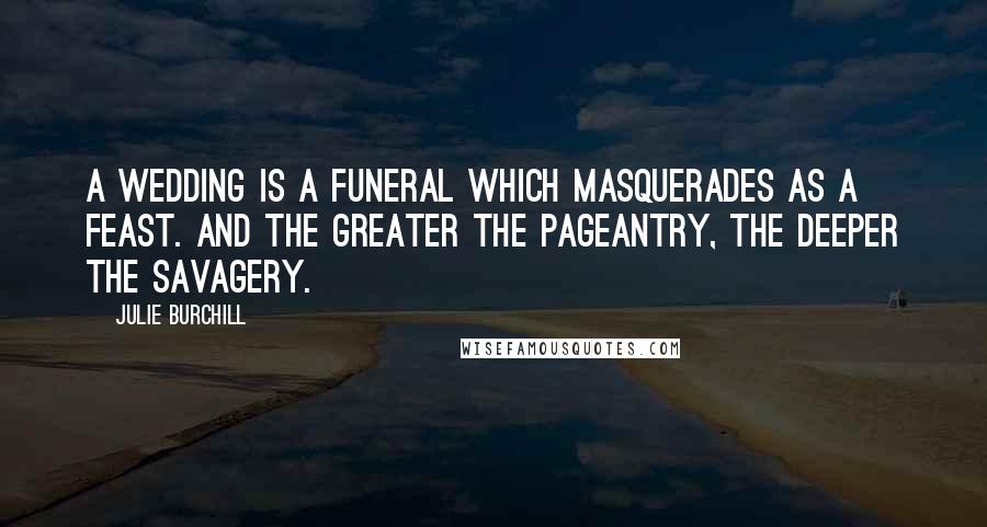 Julie Burchill quotes: A wedding is a funeral which masquerades as a feast. And the greater the pageantry, the deeper the savagery.