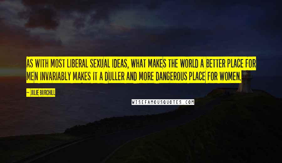 Julie Burchill quotes: As with most liberal sexual ideas, what makes the world a better place for men invariably makes it a duller and more dangerous place for women.