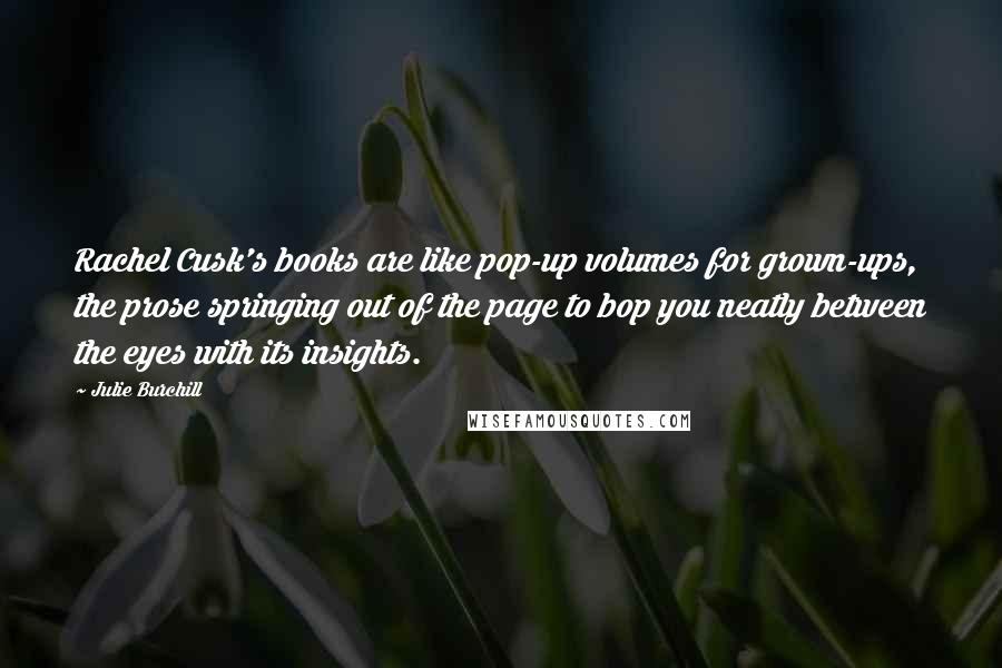 Julie Burchill quotes: Rachel Cusk's books are like pop-up volumes for grown-ups, the prose springing out of the page to bop you neatly between the eyes with its insights.