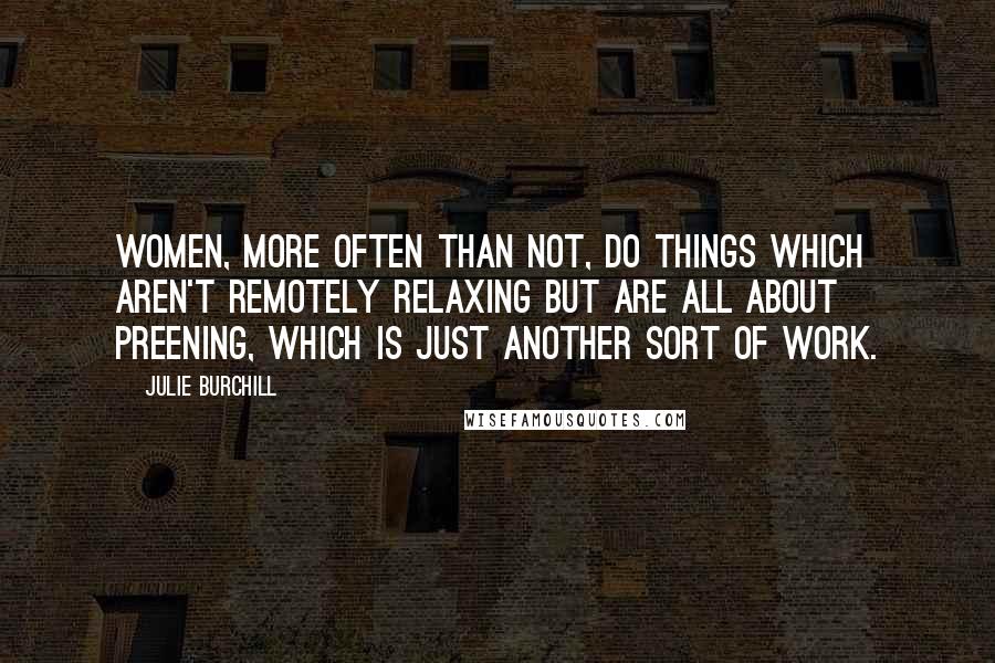 Julie Burchill quotes: Women, more often than not, do things which aren't remotely relaxing but are all about preening, which is just another sort of work.