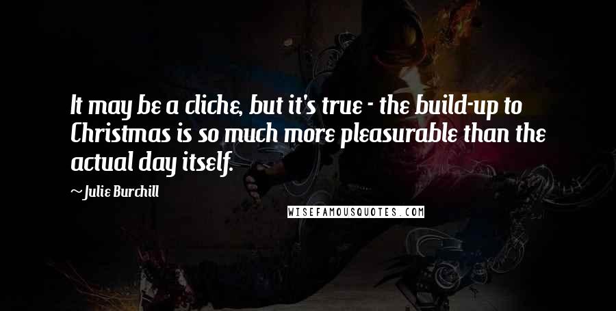 Julie Burchill quotes: It may be a cliche, but it's true - the build-up to Christmas is so much more pleasurable than the actual day itself.