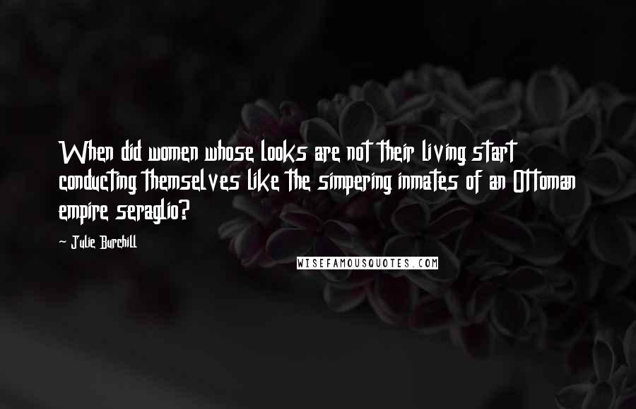 Julie Burchill quotes: When did women whose looks are not their living start conducting themselves like the simpering inmates of an Ottoman empire seraglio?