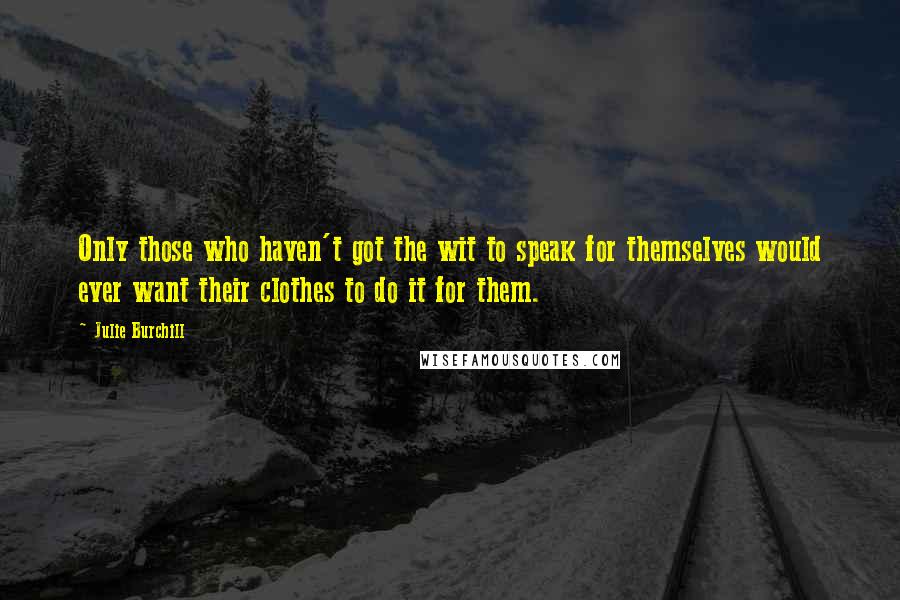 Julie Burchill quotes: Only those who haven't got the wit to speak for themselves would ever want their clothes to do it for them.