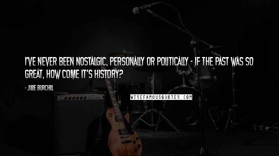 Julie Burchill quotes: I've never been nostalgic, personally or politically - if the past was so great, how come it's history?