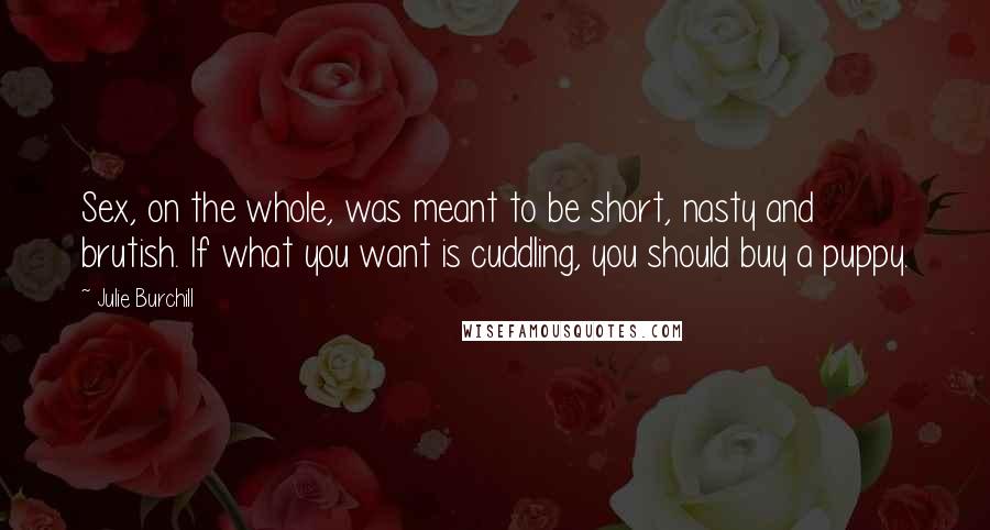 Julie Burchill quotes: Sex, on the whole, was meant to be short, nasty and brutish. If what you want is cuddling, you should buy a puppy.