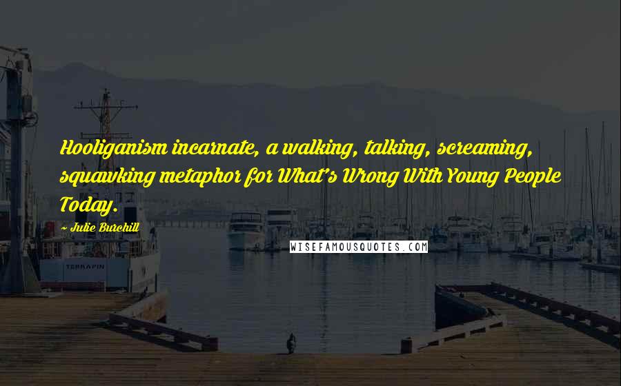 Julie Burchill quotes: Hooliganism incarnate, a walking, talking, screaming, squawking metaphor for What's Wrong With Young People Today.