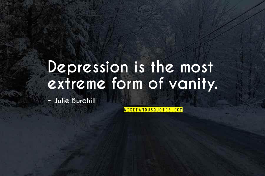 Julie Burchill Quotes By Julie Burchill: Depression is the most extreme form of vanity. Julie Burchill Quotes By Julie Burchill: Depression is the most extreme form of vanity.