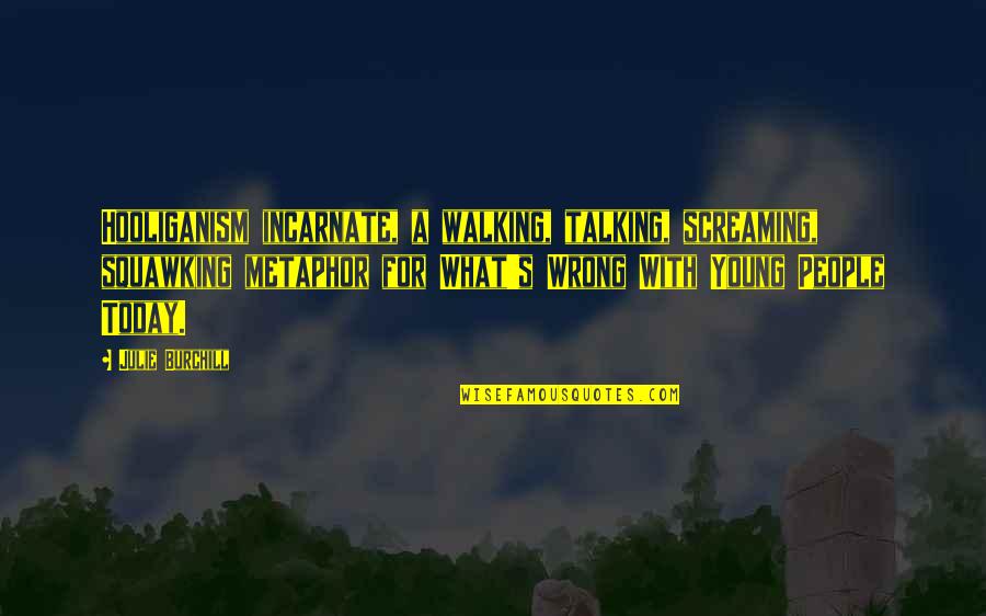 Julie Burchill Quotes By Julie Burchill: Hooliganism incarnate, a walking, talking, screaming, squawking metaphor Julie Burchill Quotes By Julie Burchill: Hooliganism incarnate, a walking, talking, screaming, squawking metaphor