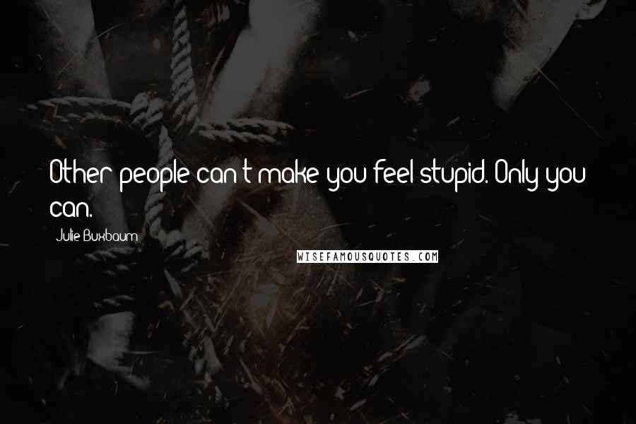 Julie Buxbaum quotes: Other people can't make you feel stupid. Only you can.