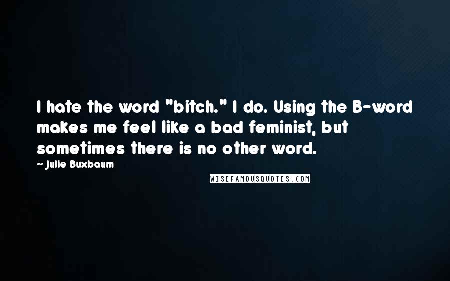 Julie Buxbaum quotes: I hate the word "bitch." I do. Using the B-word makes me feel like a bad feminist, but sometimes there is no other word.