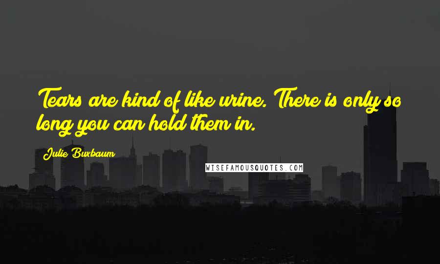 Julie Buxbaum quotes: Tears are kind of like urine. There is only so long you can hold them in.